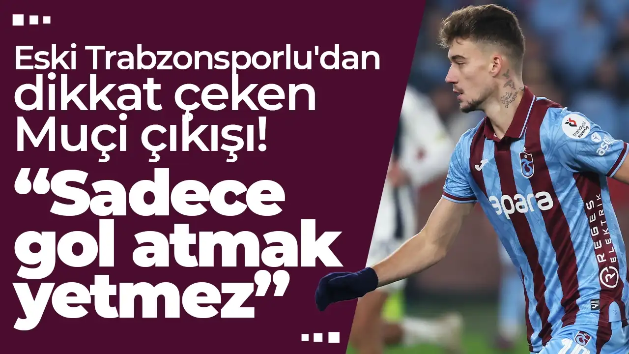 Eski Trabzonsporlu'dan dikkat çeken Muçi çıkışı: “Sadece gol atmak yetmez”