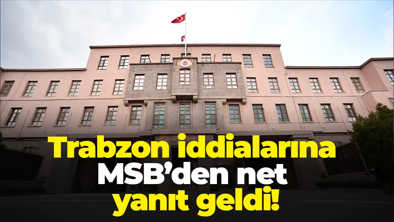 Trabzon iddialarına MSB’den net yanıt geldi