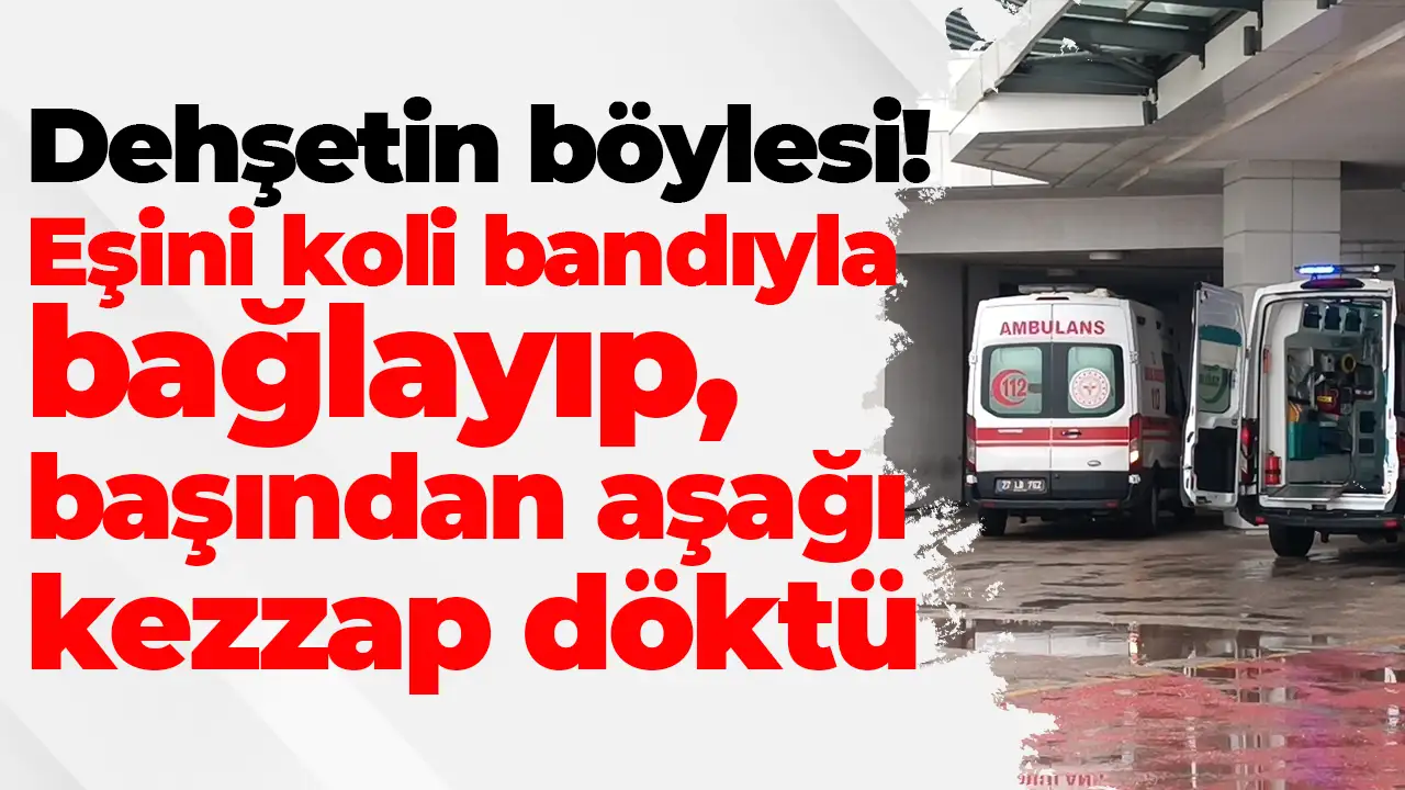 Gaziantep’te dehşet: Eşini koli bandıyla bağlayıp, başından aşağı kezzap döktü
