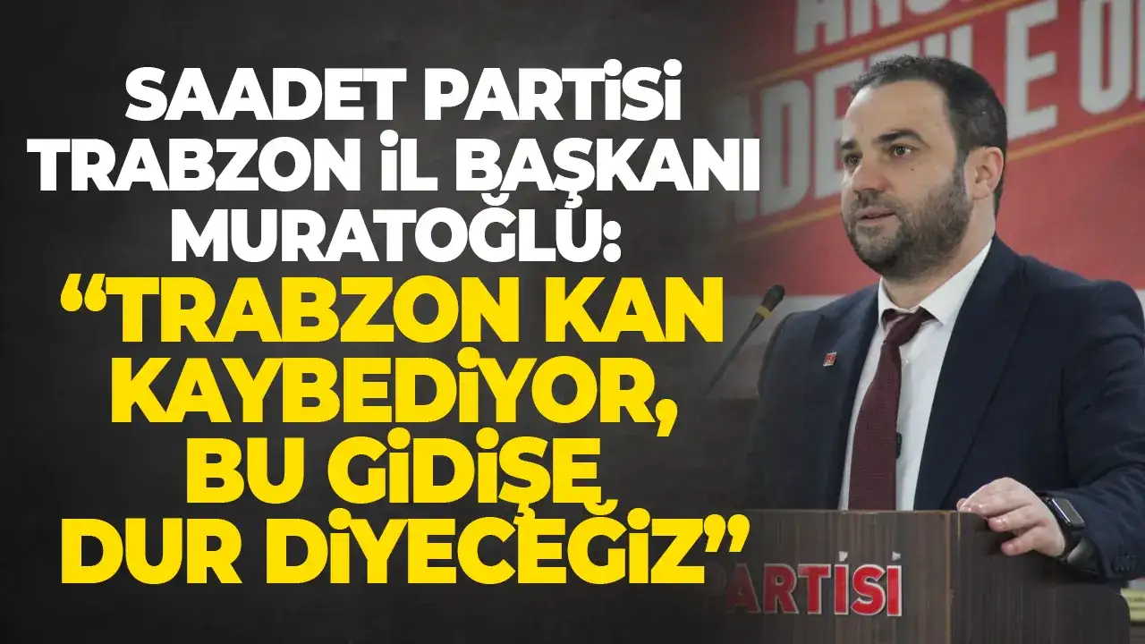 Saadet Partisi Trabzon İl Başkanı Muratoğlu: “Trabzon kan kaybediyor, bu gidişe dur diyeceğiz”