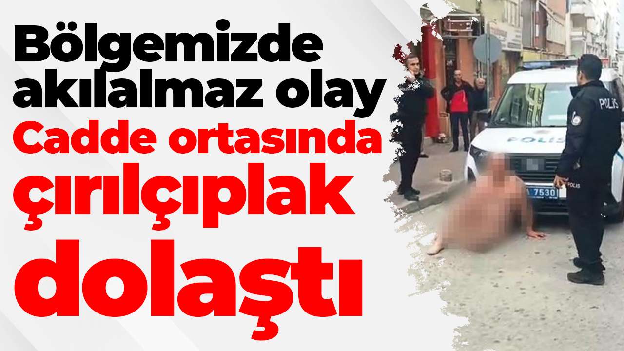 Bölgemizde akılalmaz olay: Cadde ortasında çırılçıplak dolaştı