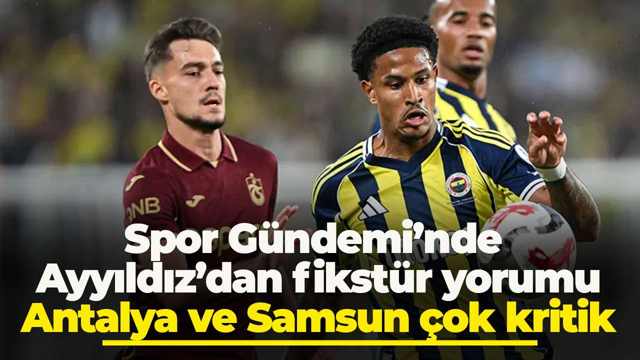 Spor Gündemi’nde Ayyıldız’dan fikstür yorumu: “Antalya ve Samsun çok kritik”