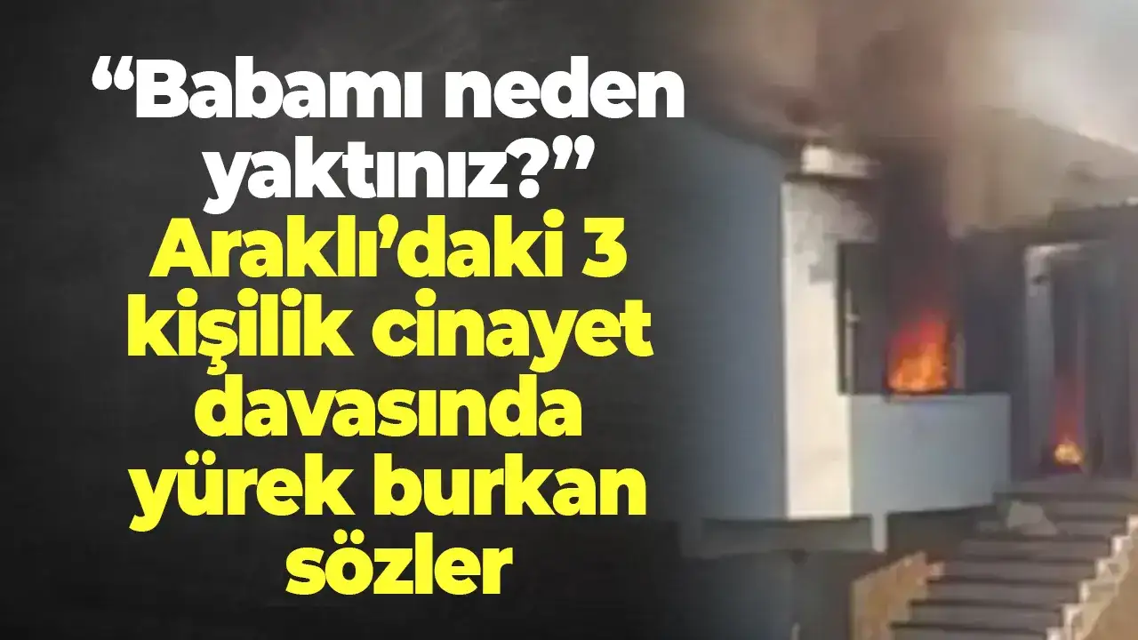 “Babamı neden yaktınız?” Araklı’daki 3 kişilik cinayet davasında yürek burkan sözler
