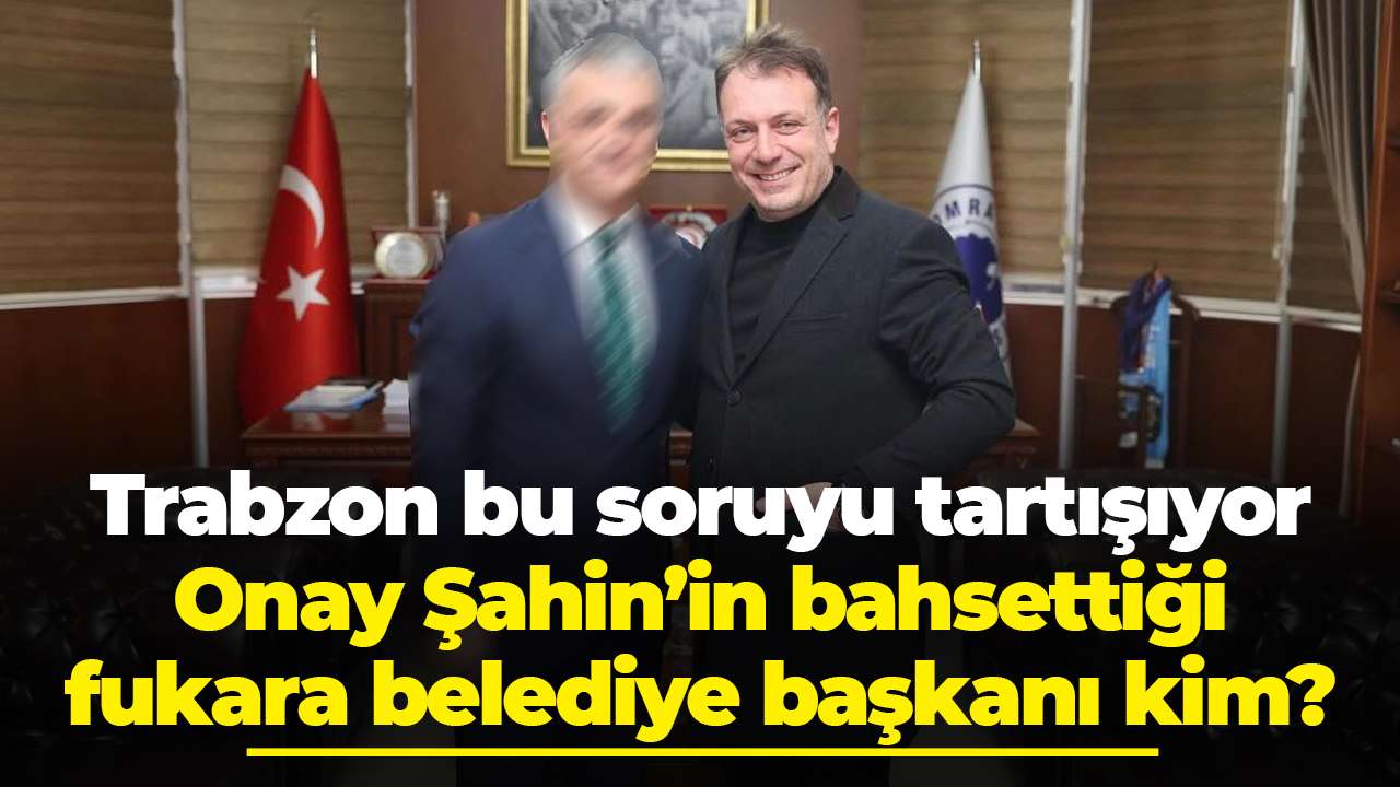 Trabzon bu soruyu tartışıyor: Onay Şahin’in bahsettiği fukara belediye başkanı kim?