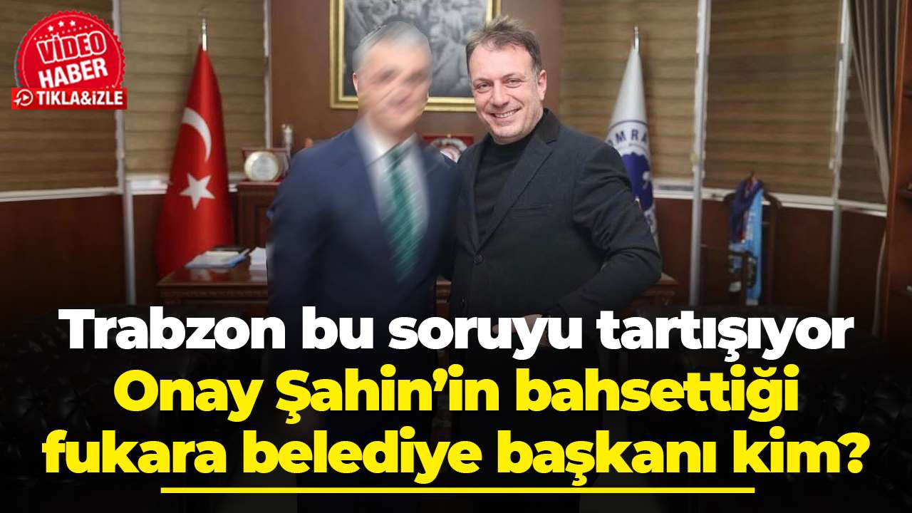Trabzon bu soruyu tartışıyor: Onay Şahin’in bahsettiği fukara belediye başkanı kim?