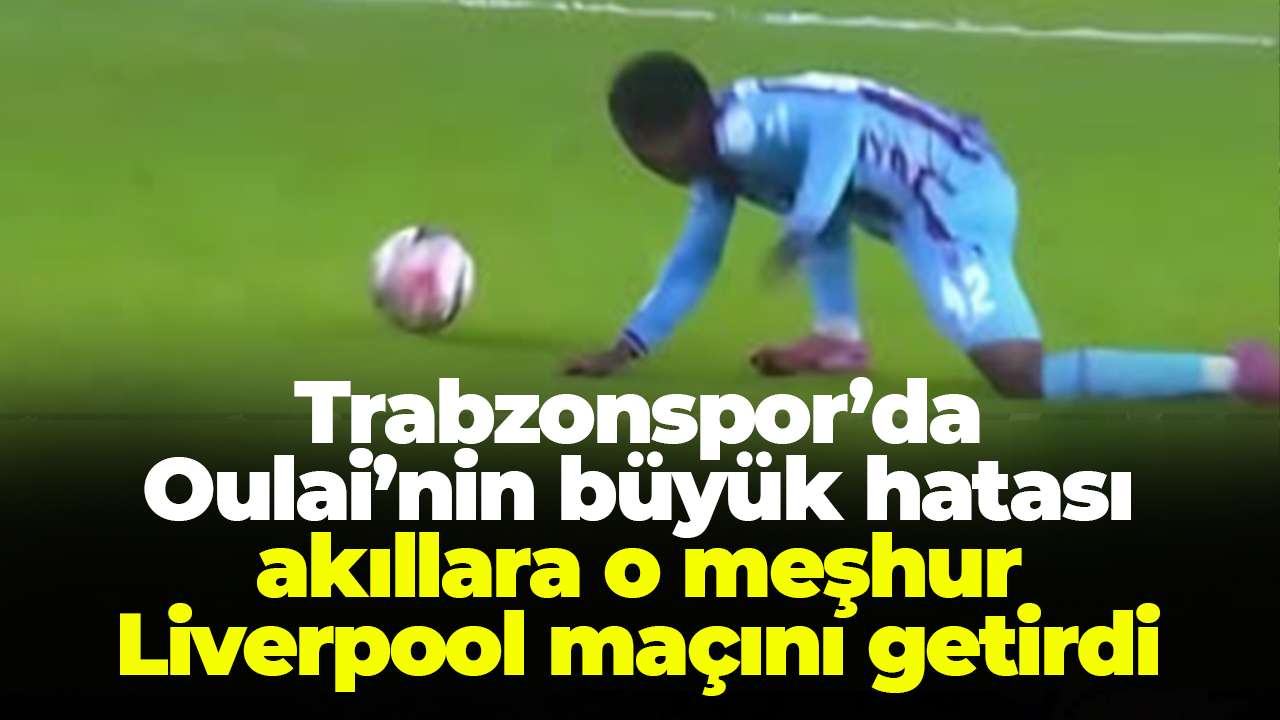 Trabzonspor’da Oulai’nin büyük hatası akıllara o meşhur Liverpool maçını getirdi