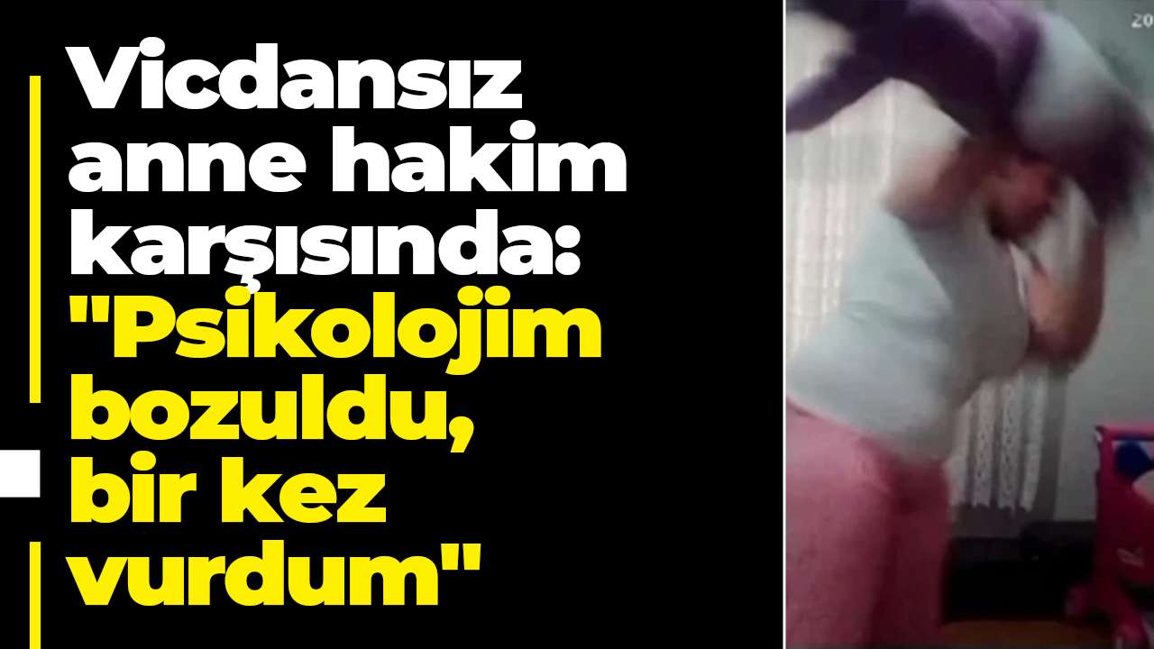 Vicdansız anne hakim karşısında: "Psikolojim bozuldu, bir kez vurdum"