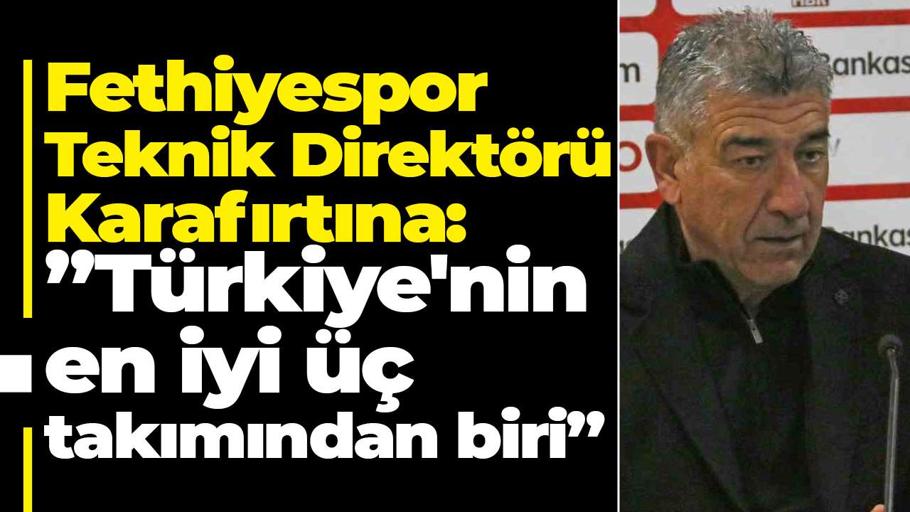Fethiyespor Teknik Direktörü Karafırtına: ”Türkiye'nin en iyi üç takımından biri”