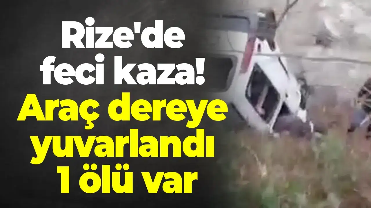 Rize'de feci kaza: Araç dereye yuvarlandı 1 ölü