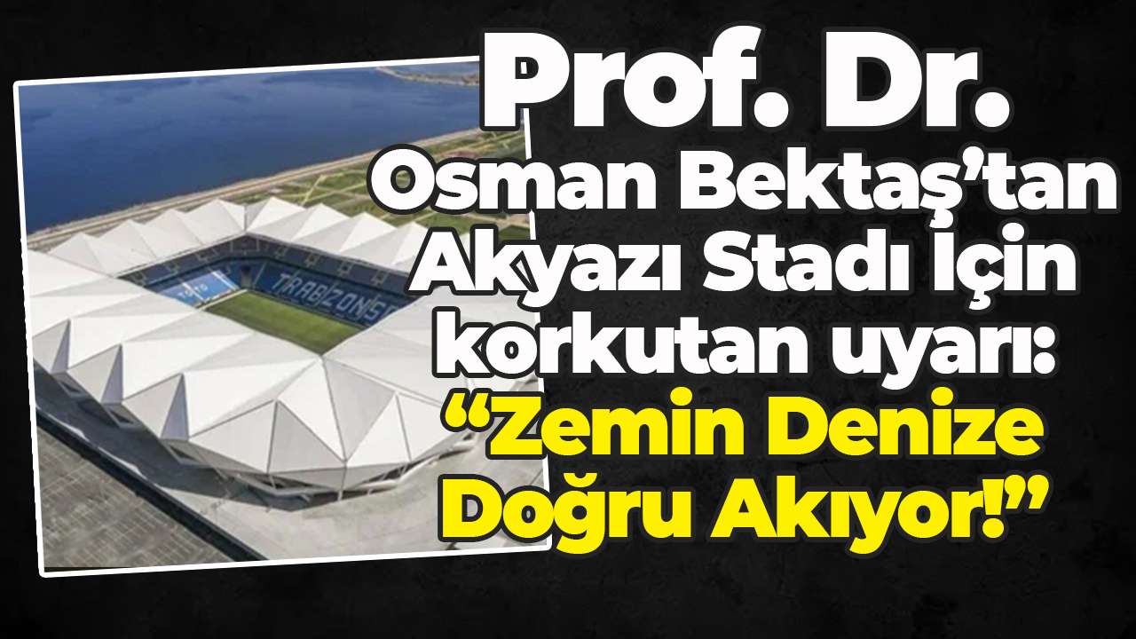 Prof. Dr. Osman Bektaş’tan Akyazı Stadı İçin korkutan uyarı: "Zemin Denize Doğru Akıyor!”
