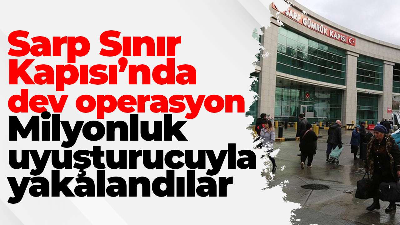 Sarp Sınır Kapısı’nda dev operasyon: Milyonluk uyuşturucuyla yakalandılar