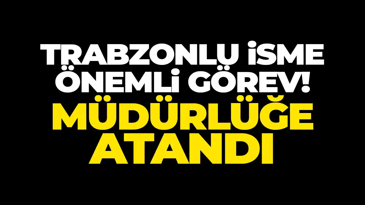 Trabzonlu isme önemli görev: Müdür olarak atandı
