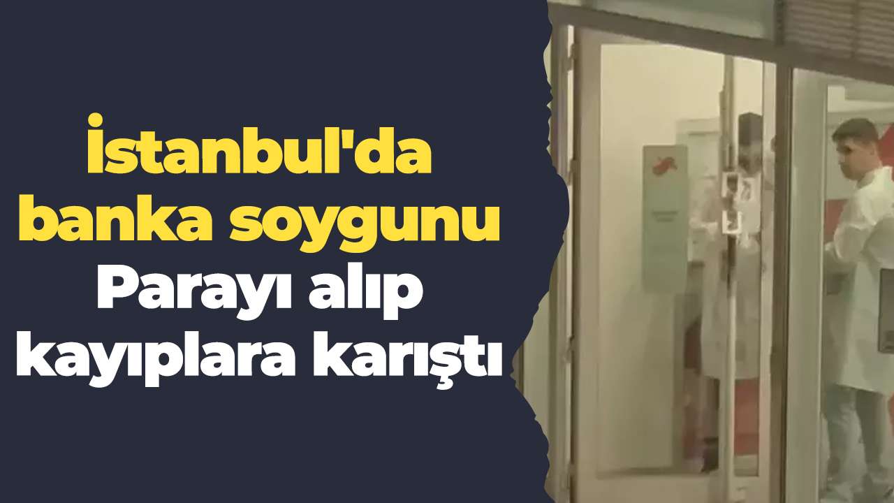 İstanbul'da banka soygunu: Parayı alıp kayıplara karıştı
