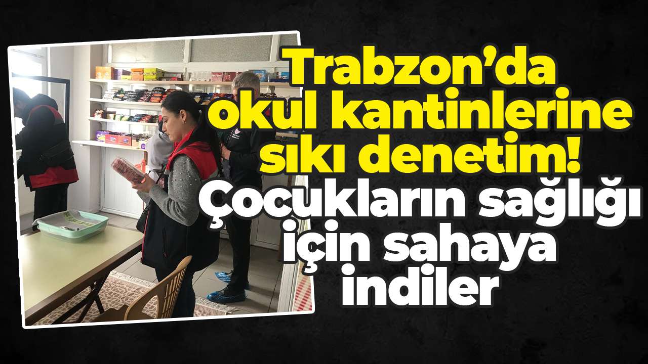 Trabzon’da okul kantinlerine sıkı denetim! Çocukların sağlığı için sahaya indiler
