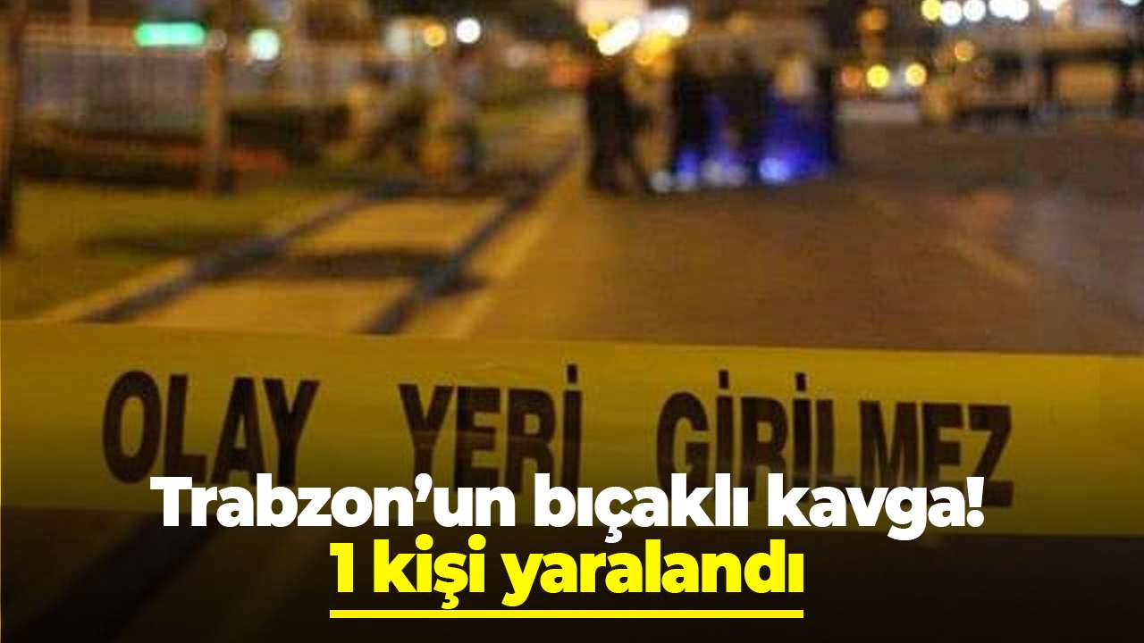 Trabzon’un bıçaklı kavga! 1 kişi yaralandı