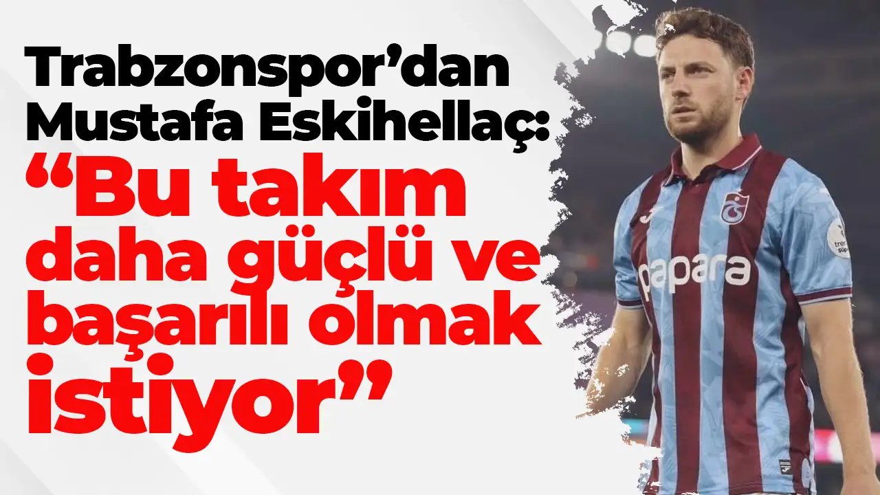 Trabzonspor’dan Mustafa Eskihellaç: “Bu takım daha güçlü ve başarılı olmak istiyor”
