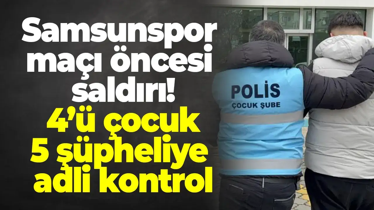 Samsunspor maçı öncesi saldırı: 4’ü çocuk 5 şüpheliye adli kontrol