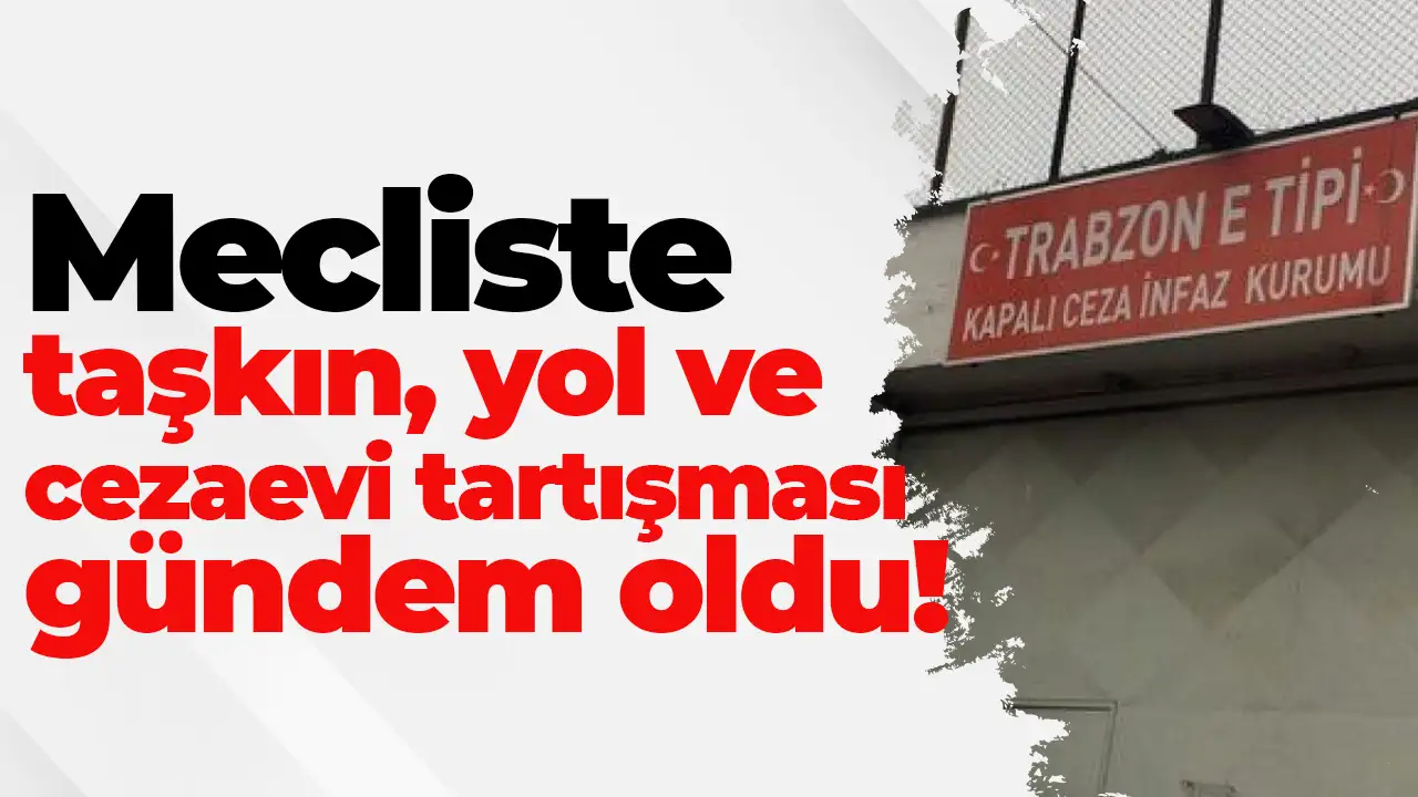 Trabzon Ortahisar’da taşkın, yol ve cezaevi tartışması mecliste gündem oldu