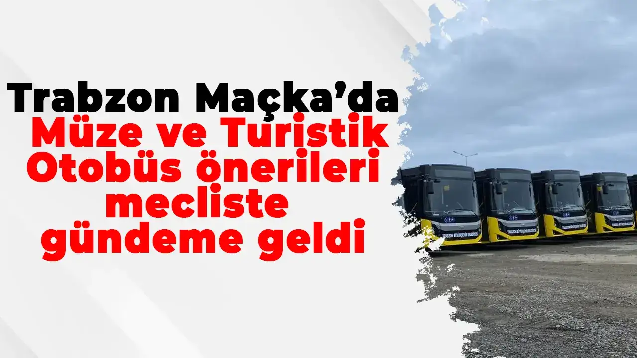 Trabzon Maçka’da Müze ve Turistik Otobüs önerileri mecliste gündeme geldi