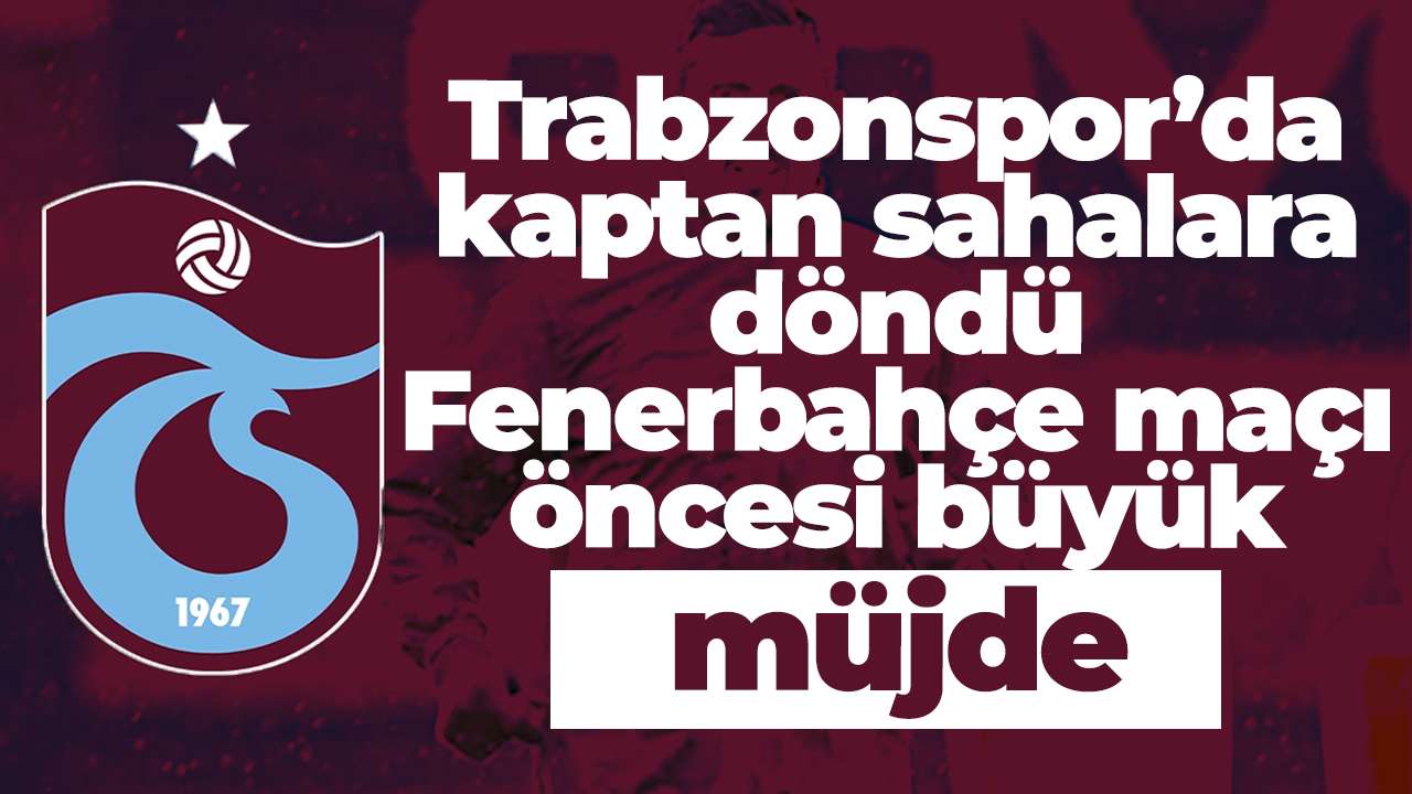Trabzonspor’da kaptan sahalara döndü: Fenerbahçe maçı öncesi büyük müjde