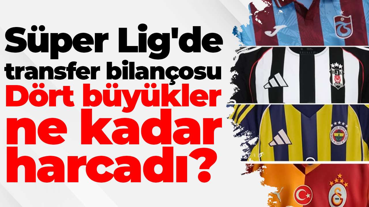 Süper Lig'de transfer bilançosu: Dört büyükler ne kadar harcadı?