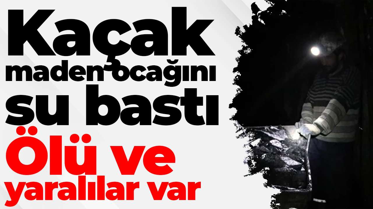 Kaçak maden ocağını su bastı: Ölü ve yaralılar var