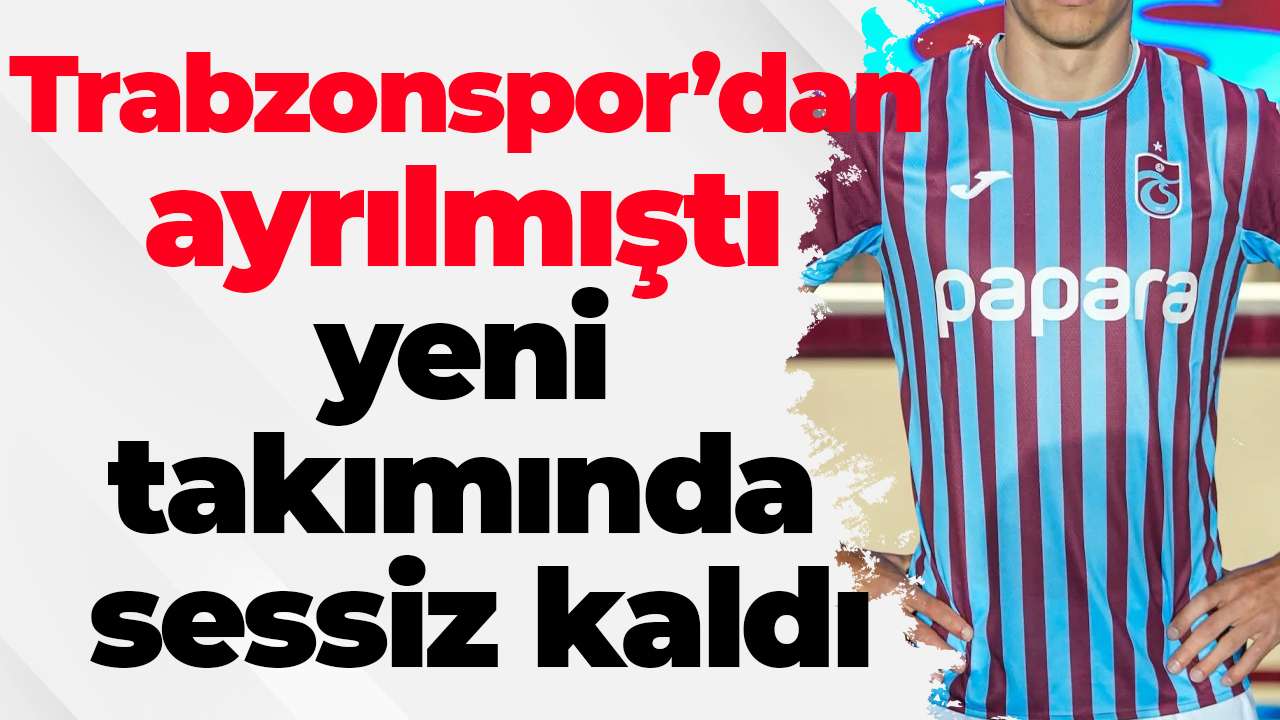 Trabzonspor’dan ayrılmıştı, yeni takımında sessiz kaldı