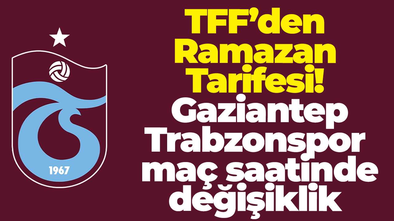 Trabzonspor’un Gaziantep FK maçının saati değişti! TFF’den Ramazan tarifesi