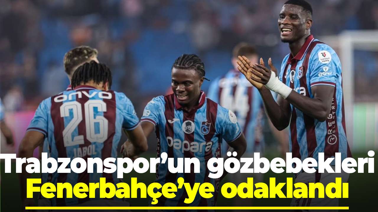 Trabzonspor’un gözbebekleri Fenerbahçe’ye odaklandı