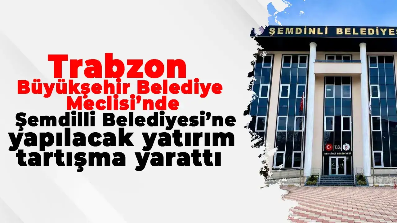 Trabzon Büyükşehir Belediye Meclisi’nde Şemdilli Belediyesi’ne yapılacak yatırım tartışma yarattı