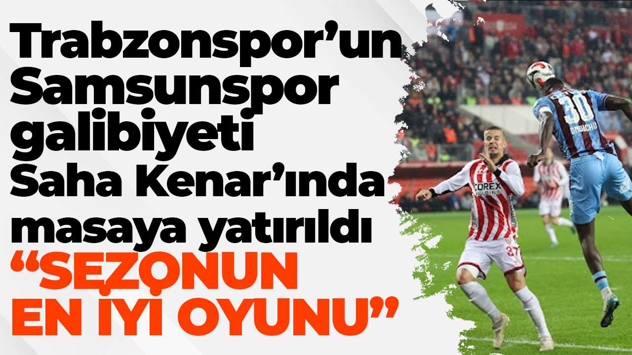 Trabzonspor’un Samsunspor galibiyeti Saha Kenar’ında masaya yatırıldı: SEZONUN EN İYİ OYUNU