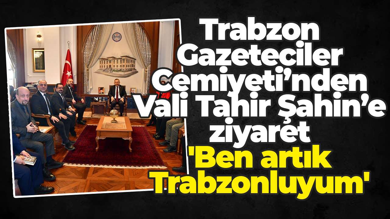 Trabzon Gazeteciler Cemiyeti’nden Vali Tahir Şahin’e ziyaret : 'Ben artık Trabzonluyum'