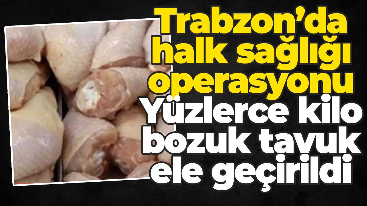 Trabzon’da halk sağlığı operasyonu: Yüzlerce kilo bozuk tavuk ele geçirildi