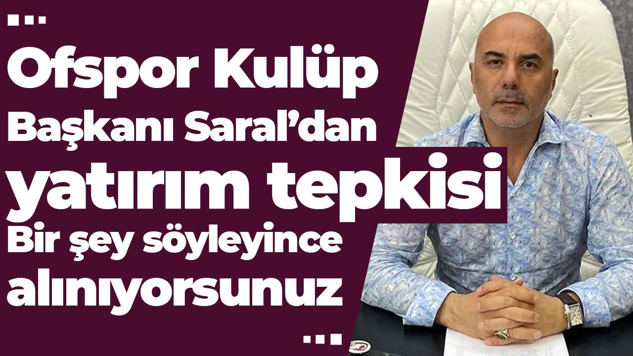 Ofspor Kulüp Başkanı Saral’dan yatırım tepkisi: Bir şey söyleyince alınıyorsunuz