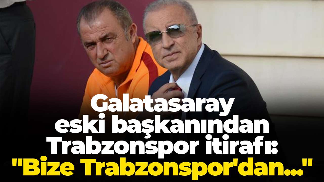 Galatasaray eski başkanından Trabzonspor itirafı :"Bize Trabzonspor'dan..."