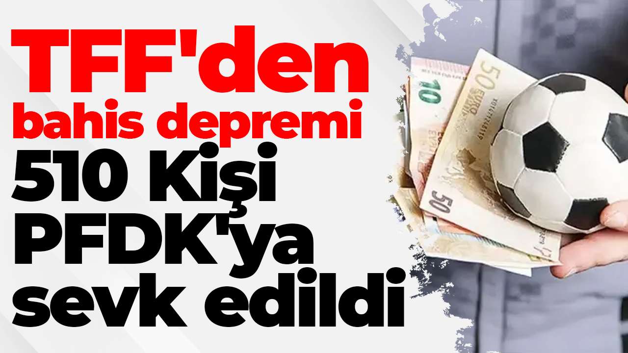 TFF'den bahis depremi: 510 Kişi PFDK'ya sevk edildi
