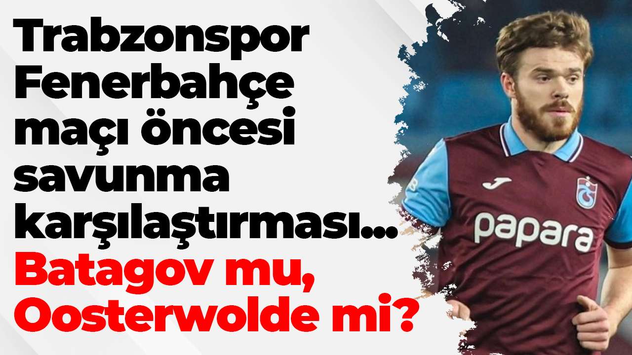 Trabzonspor Fenerbahçe maçı öncesi savunma karşılaştırması: Batagov mu, Oosterwolde mi?