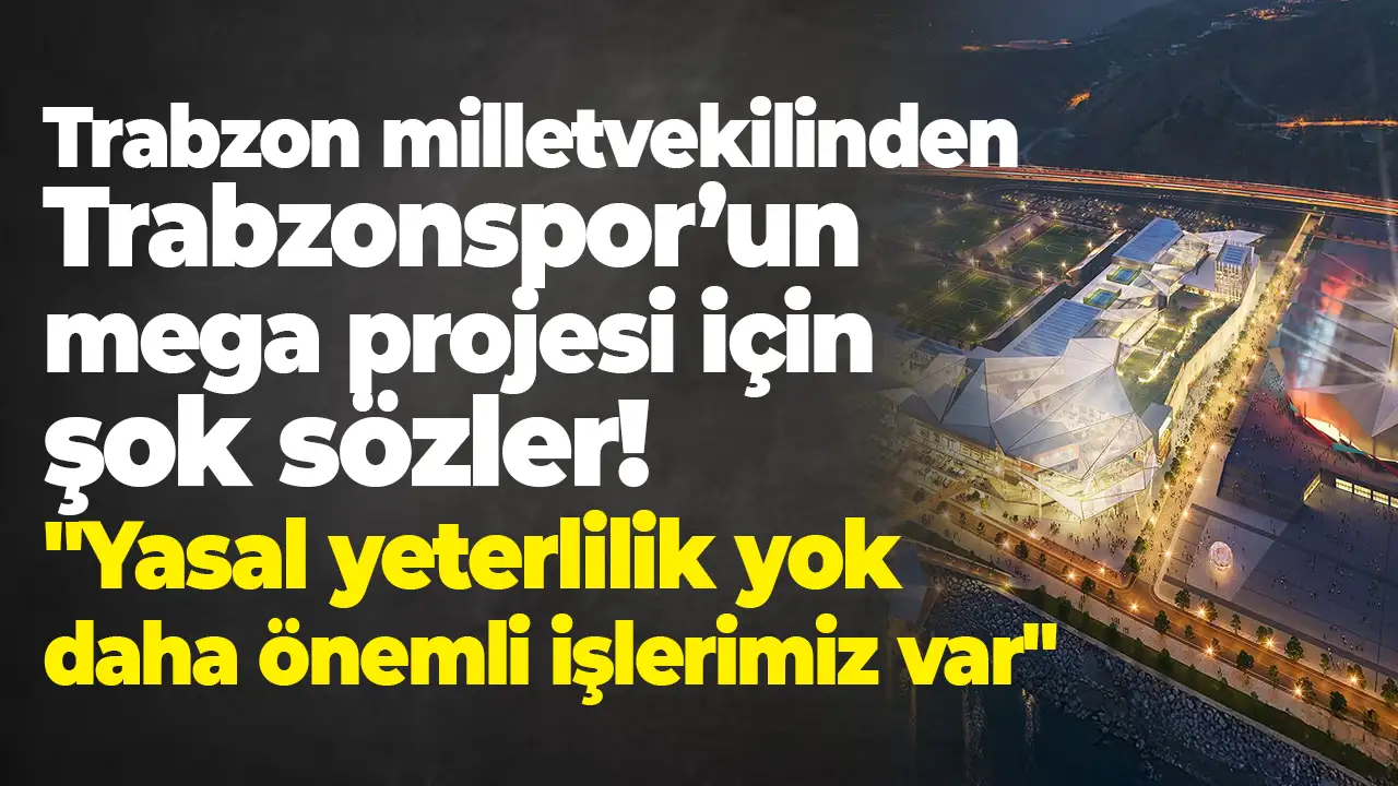Trabzon milletvekilinden Trabzonspor’un mega projesi için şok sözler: "Yasal yeterlilik yok, daha önemli işlerimiz var"