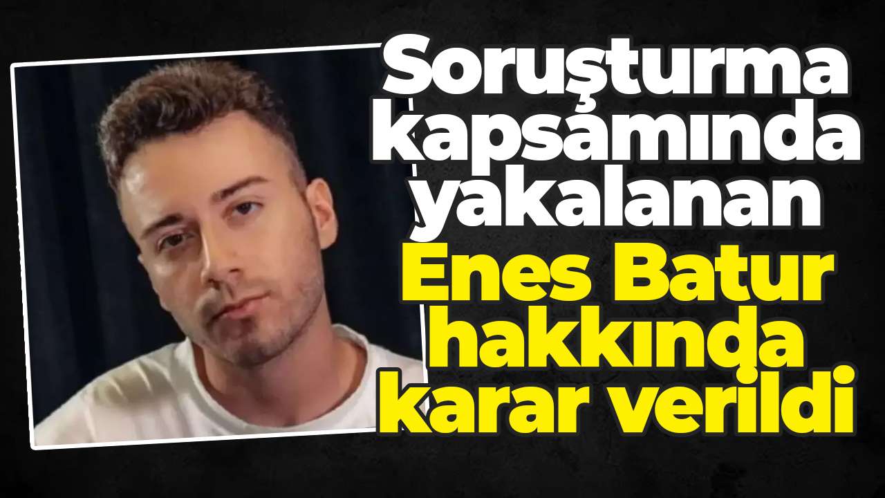 Soruşturma kapsamında yakalanan Enes Batur hakkında karar verildi
