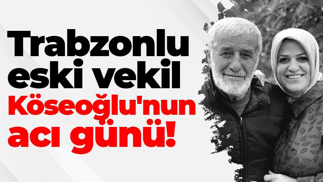 Trabzonlu eski vekil Köseoğlu'nun acı günü!