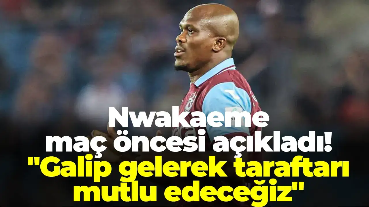 Nwakaeme maç öncesi açıkladı: "Galip gelerek taraftarı mutlu edeceğiz"