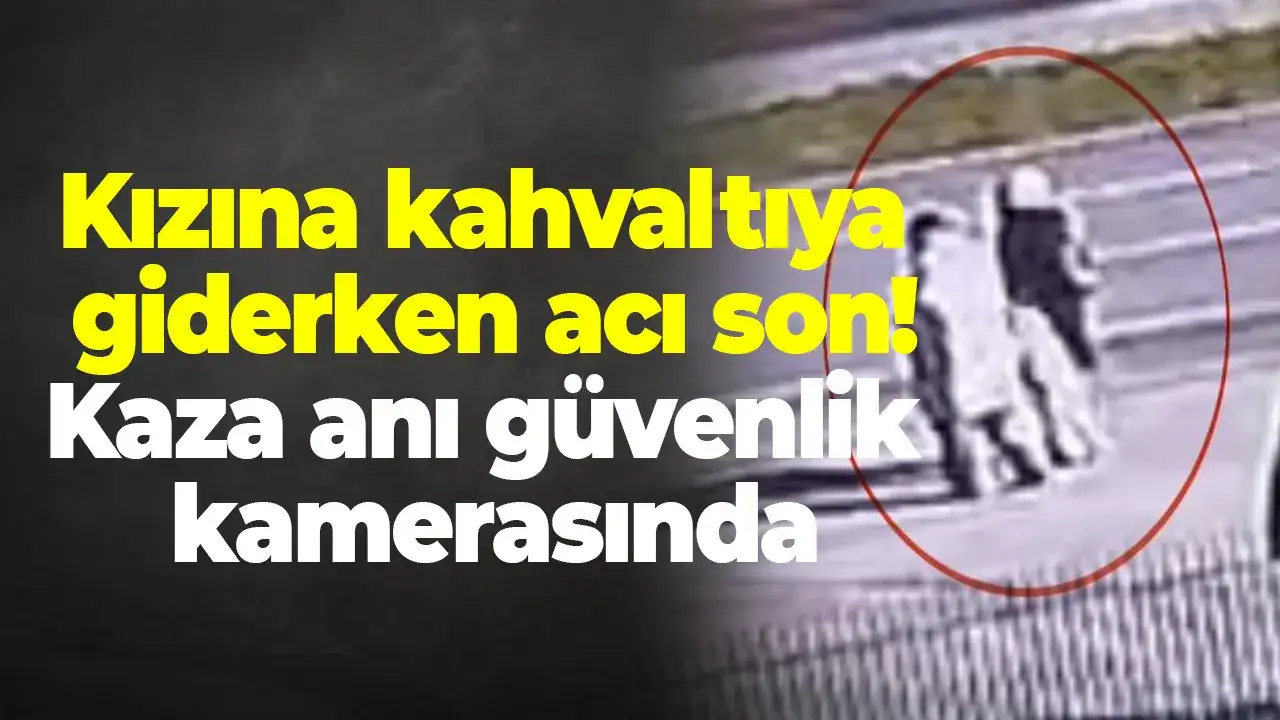 Kızına kahvaltıya giderken acı son: Kaza anı güvenlik kamerasında