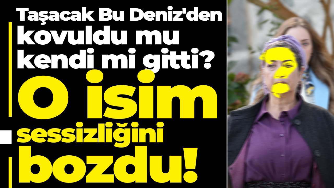 Taşacak Bu Deniz'den kovuldu mu, kendi mi gitti? O isim sessizliğini bozdu!