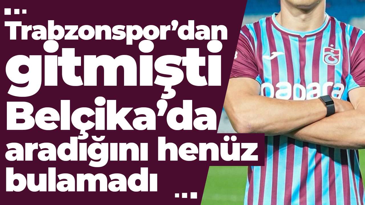 Trabzonspor’dan gitmişti: Belçika’da aradığını henüz bulamadı