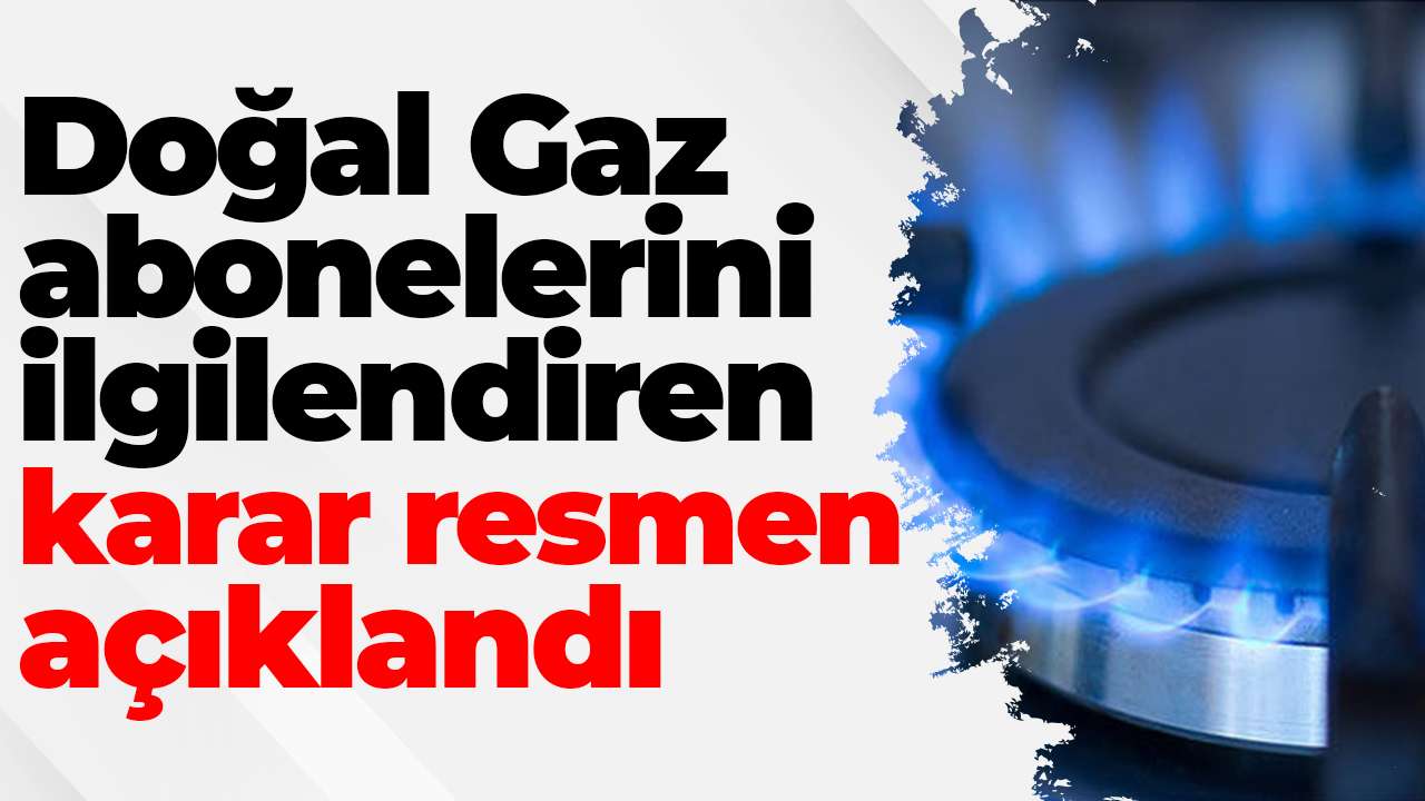Doğal Gaz abonelerini ilgilendiren karar resmen açıklandı