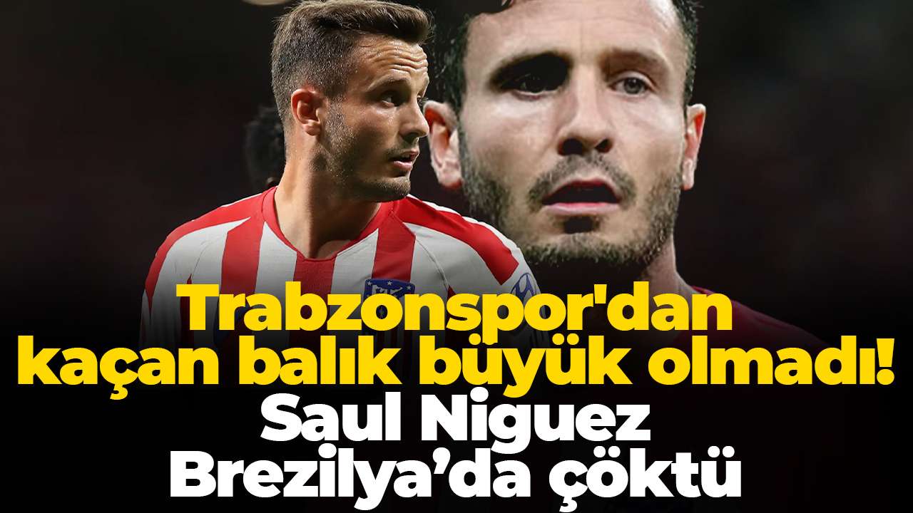 Trabzonspor'dan kaçan balık büyük olmadı! Saul Niguez Brezilya’da çöktü