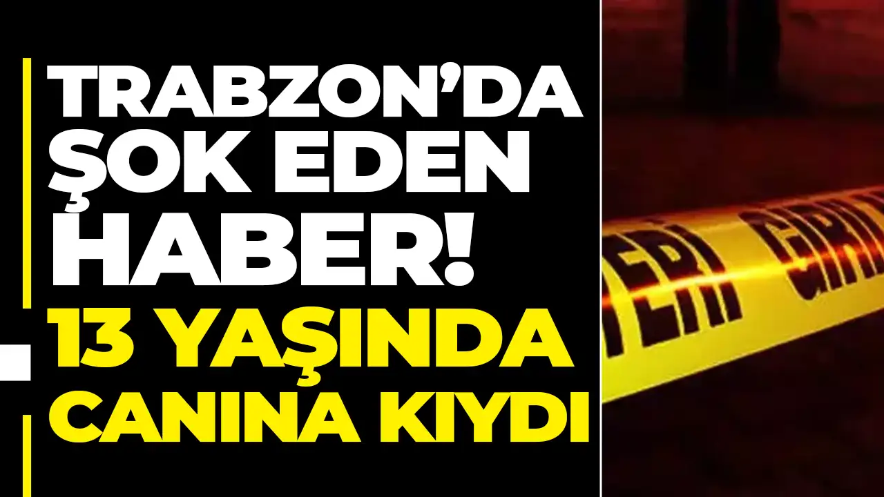 Trabzon’da şok eden haber! 13 yaşında canına kıydı