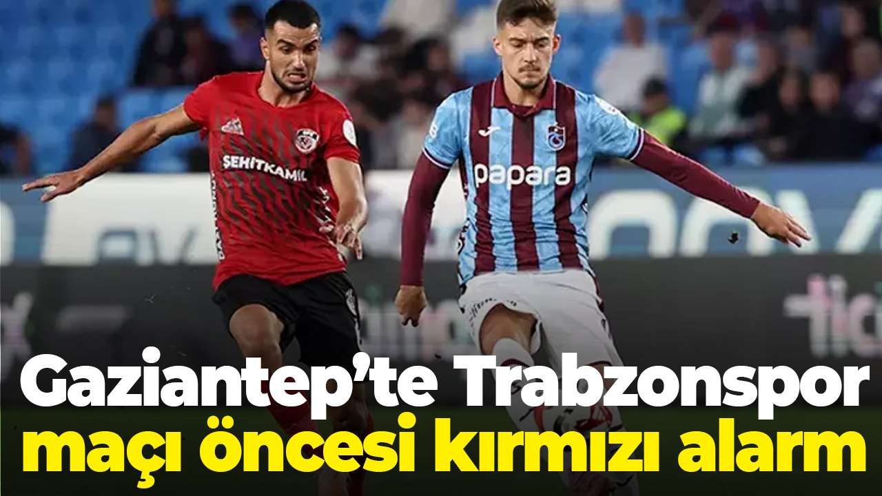 Gaziantep’te Trabzonspor maçı öncesi kırmızı alarm