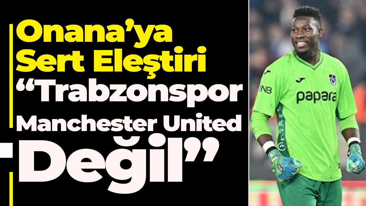 Onana’ya Sert Eleştiri: “Trabzonspor Manchester United Değil”