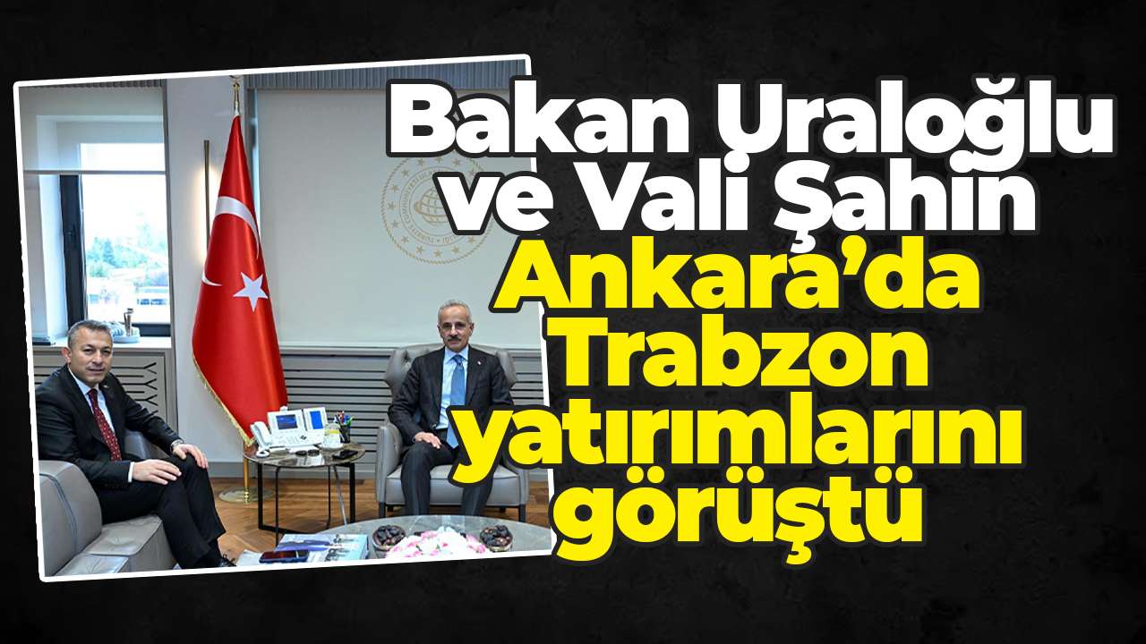 Bakan Uraloğlu ve Vali Şahin Ankara’da Trabzon yatırımlarını görüştü